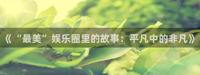 jdb电子试玩官网是什么：《“最美”娱乐圈里的故事：平凡中的非凡》