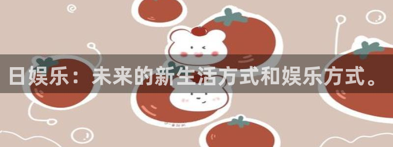 jdb电子哪个好赢钱：日娱乐：未来的新生活方式和娱乐方式。