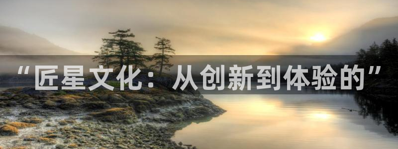 澳门jdb电子：“匠星文化：从创新到体验的”