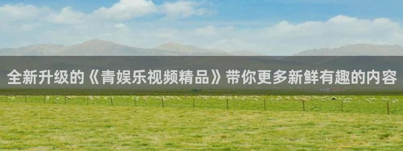 jdb电子app下载：全新升级的《青娱乐视频精品》带你更多新鲜有趣的内容