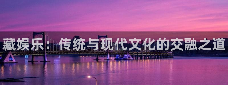 jdb电子游戏官网：藏娱乐：传统与现代文化的交融之道