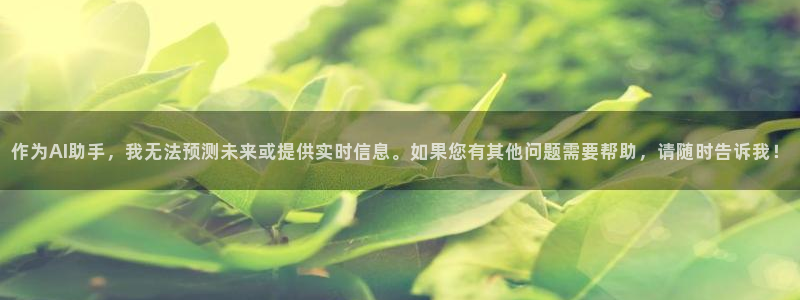jdb电子官网登录入口：作为AI助手，我无法预测未来或提供实时信息。如果您有其他问题需要帮助，请随时告诉我！